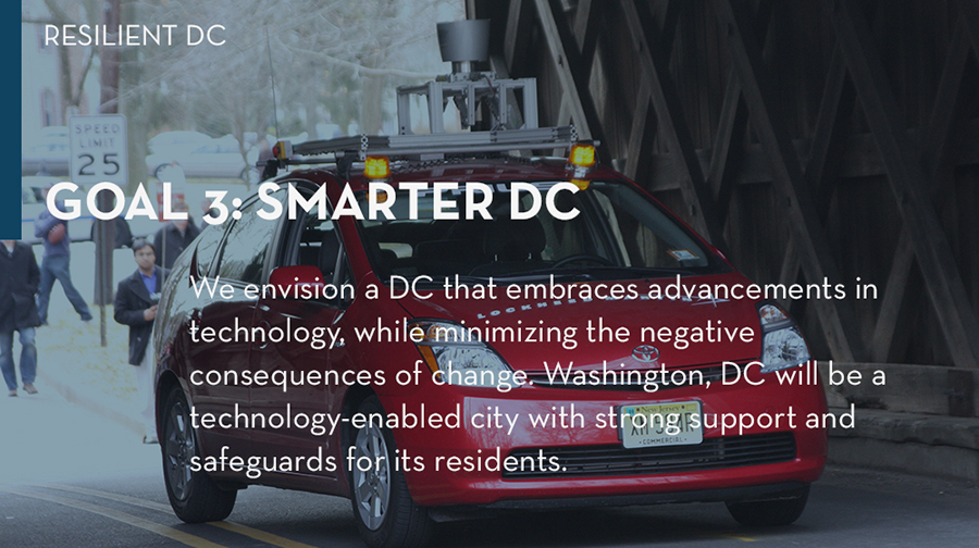 Goal 3: We envision a DC that embraces advancements in technology, while minimizing the negative consequences of change. Through this goal, Washington, DC will be a technology-enabled city with strong supports and safeguards for its residents.
